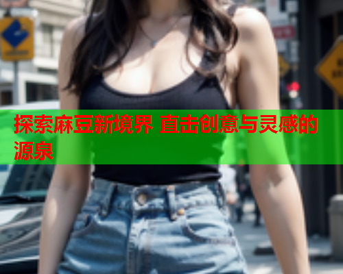 探索麻豆新境界 直击创意与灵感的源泉  第2张