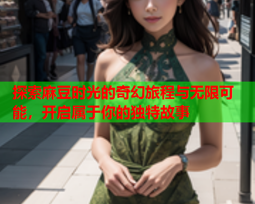 探索麻豆时光的奇幻旅程与无限可能，开启属于你的独特故事  第2张