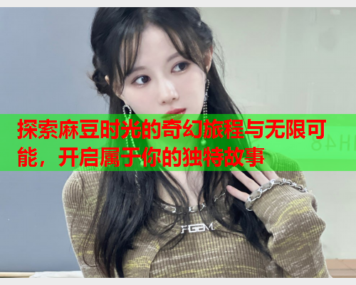 探索麻豆时光的奇幻旅程与无限可能，开启属于你的独特故事  第1张