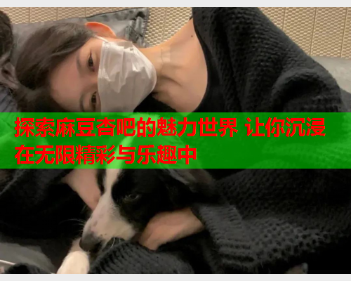 探索麻豆杏吧的魅力世界 让你沉浸在无限精彩与乐趣中  第1张