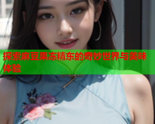 探索麻豆果冻精东的奇妙世界与美味体验  第2张