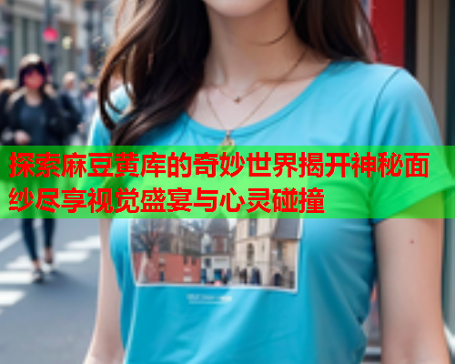 探索麻豆黄库的奇妙世界揭开神秘面纱尽享视觉盛宴与心灵碰撞  第1张