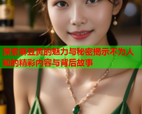 探索麻豆黄的魅力与秘密揭示不为人知的精彩内容与背后故事  第1张