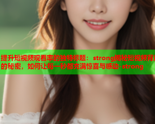 提升短视频观看率的独特标题：strong揭秘短视频背后的秘密，如何让每一秒都充满惊喜与感动-strong  第2张