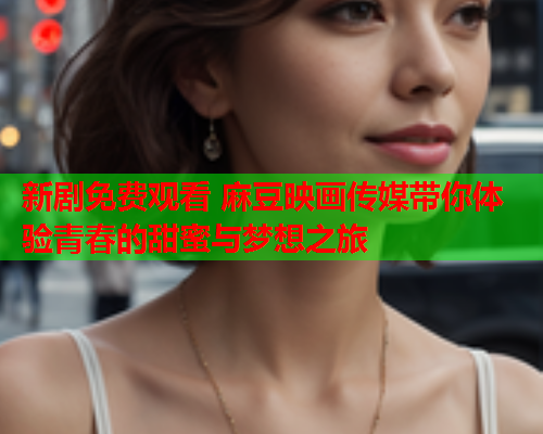 新剧免费观看 麻豆映画传媒带你体验青春的甜蜜与梦想之旅  第1张