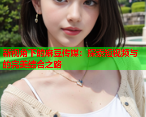 新视角下的麻豆传媒：探索短视频与的完美结合之路  第1张
