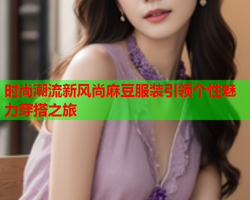 时尚潮流新风尚麻豆服装引领个性魅力穿搭之旅  第1张