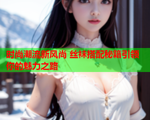 时尚潮流新风尚 丝袜搭配秘籍引领你的魅力之路  第1张