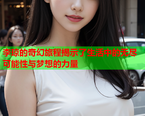 李琼的奇幻旅程揭示了生活中的无尽可能性与梦想的力量  第1张