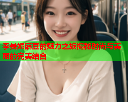 李曼妮麻豆的魅力之旅揭秘时尚与美丽的完美结合  第2张