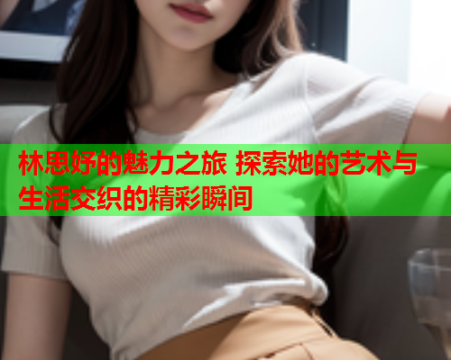 林思妤的魅力之旅 探索她的艺术与生活交织的精彩瞬间  第1张