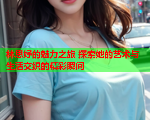 林思妤的魅力之旅 探索她的艺术与生活交织的精彩瞬间  第2张