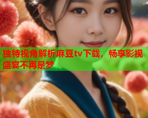 独特视角解析麻豆tv下载，畅享影视盛宴不再是梦  第1张