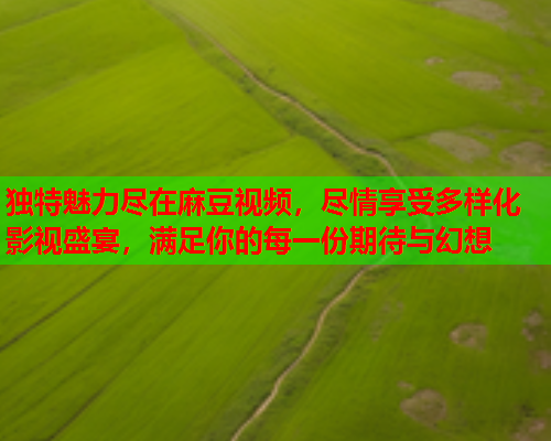 独特魅力尽在麻豆视频，尽情享受多样化影视盛宴，满足你的每一份期待与幻想  第2张