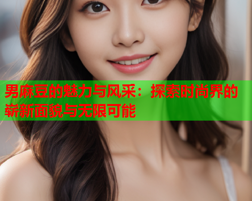男麻豆的魅力与风采：探索时尚界的崭新面貌与无限可能  第1张
