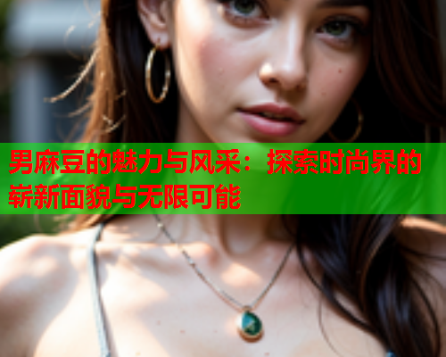 男麻豆的魅力与风采：探索时尚界的崭新面貌与无限可能  第2张
