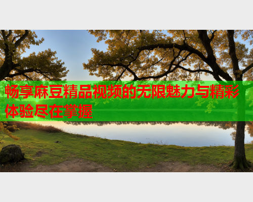 畅享麻豆精品视频的无限魅力与精彩体验尽在掌握  第1张