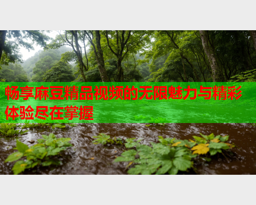 畅享麻豆精品视频的无限魅力与精彩体验尽在掌握  第2张