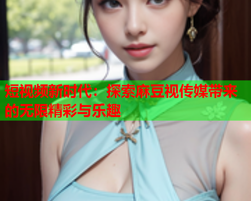 短视频新时代：探索麻豆视传媒带来的无限精彩与乐趣  第1张