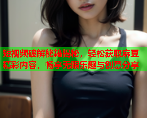 短视频破解秘籍揭秘，轻松获取麻豆精彩内容，畅享无限乐趣与创意分享  第1张