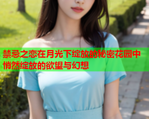 禁忌之恋在月光下绽放的秘密花园中悄然绽放的欲望与幻想  第1张