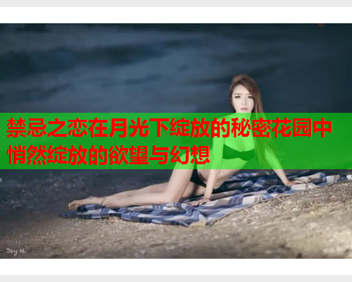 禁忌之恋在月光下绽放的秘密花园中悄然绽放的欲望与幻想  第2张