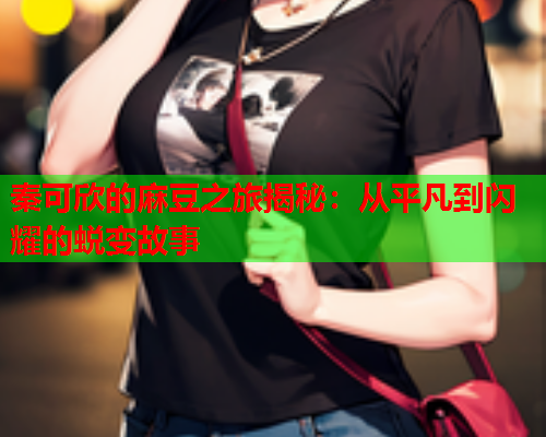 秦可欣的麻豆之旅揭秘：从平凡到闪耀的蜕变故事  第1张