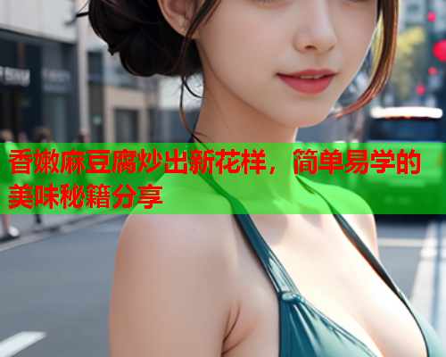 香嫩麻豆腐炒出新花样，简单易学的美味秘籍分享  第1张