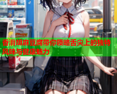 香滑胡麻豆腐带你领略舌尖上的独特风味与健康魅力  第1张