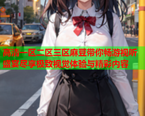 高清一区二区三区麻豆带你畅游视听盛宴尽享极致视觉体验与精彩内容  第1张
