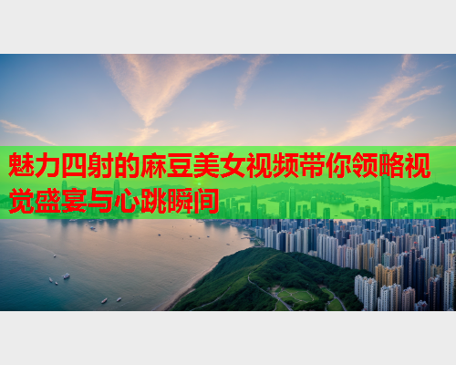 魅力四射的麻豆美女视频带你领略视觉盛宴与心跳瞬间  第1张