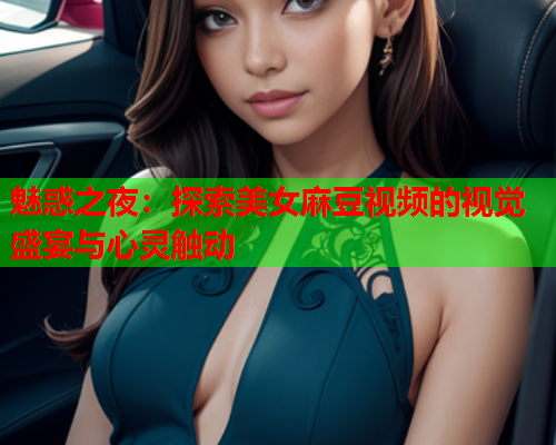 魅惑之夜：探索美女麻豆视频的视觉盛宴与心灵触动  第1张