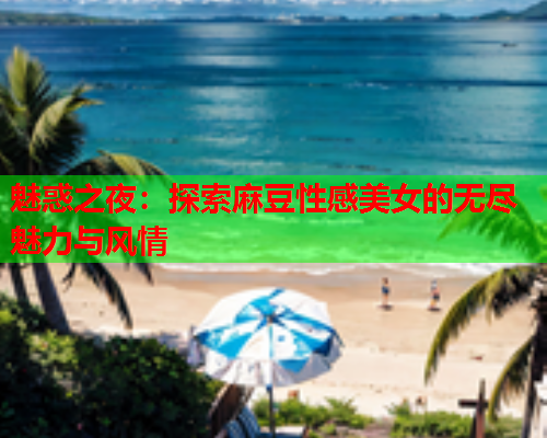 魅惑之夜：探索麻豆性感美女的无尽魅力与风情  第1张