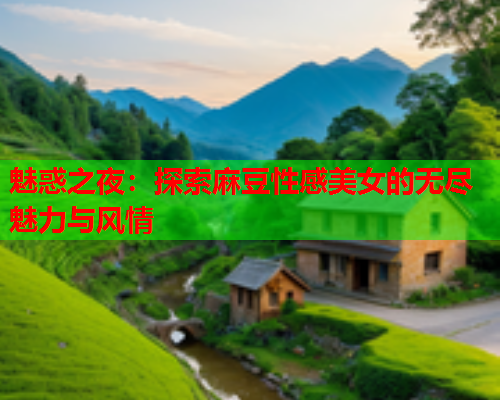 魅惑之夜：探索麻豆性感美女的无尽魅力与风情  第2张