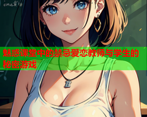 魅惑课堂中的禁忌爱恋教师与学生的秘密游戏  第1张