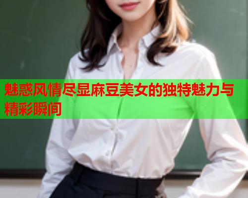 魅惑风情尽显麻豆美女的独特魅力与精彩瞬间  第1张