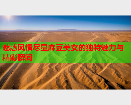 魅惑风情尽显麻豆美女的独特魅力与精彩瞬间  第2张