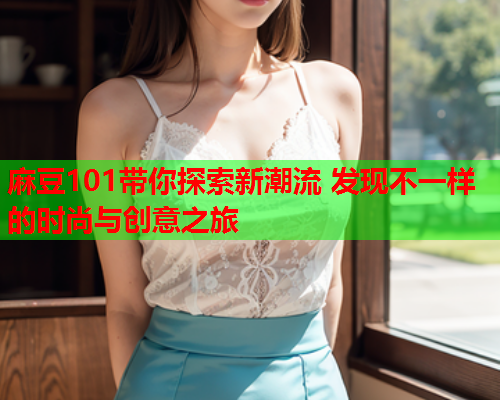 麻豆101带你探索新潮流 发现不一样的时尚与创意之旅  第1张
