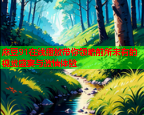 麻豆91在线播放带你领略前所未有的视觉盛宴与激情体验  第2张