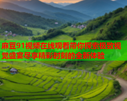 麻豆91视频在线观看带你探索极致视觉盛宴尽享精彩时刻的全新体验  第1张