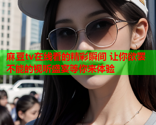 麻豆tv在线看的精彩瞬间 让你欲罢不能的视听盛宴等你来体验  第1张