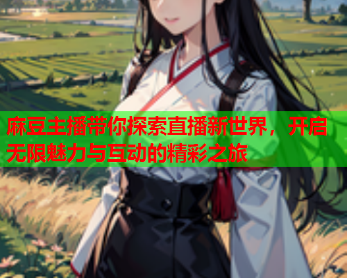 麻豆主播带你探索直播新世界，开启无限魅力与互动的精彩之旅  第1张