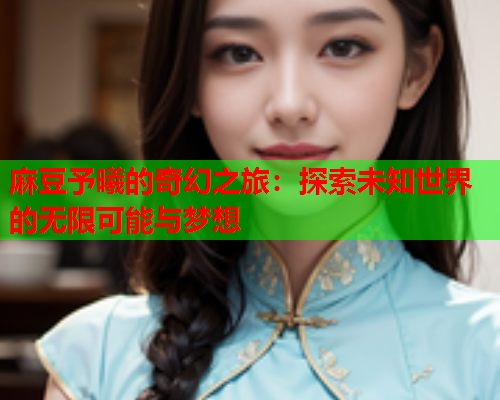 麻豆予曦的奇幻之旅：探索未知世界的无限可能与梦想  第2张
