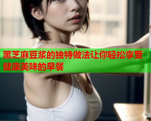 黑芝麻豆浆的独特做法让你轻松享受健康美味的早餐  第1张