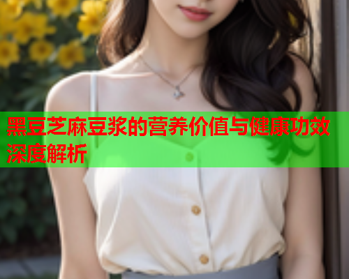 黑豆芝麻豆浆的营养价值与健康功效深度解析  第1张