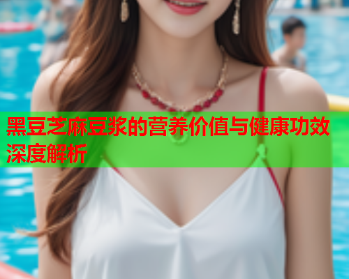 黑豆芝麻豆浆的营养价值与健康功效深度解析  第2张