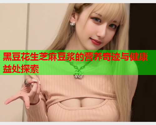 黑豆花生芝麻豆浆的营养奇迹与健康益处探索  第1张