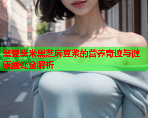黑豆黑米黑芝麻豆浆的营养奇迹与健康益处全解析  第1张