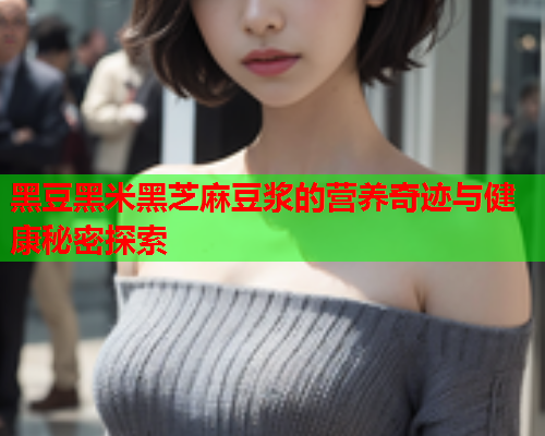 黑豆黑米黑芝麻豆浆的营养奇迹与健康秘密探索  第1张