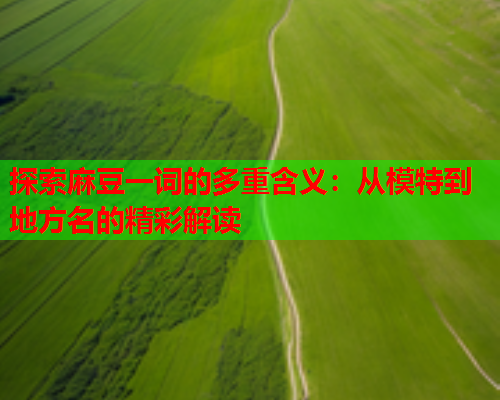 探索麻豆一词的多重含义：从模特到地方名的精彩解读  第1张